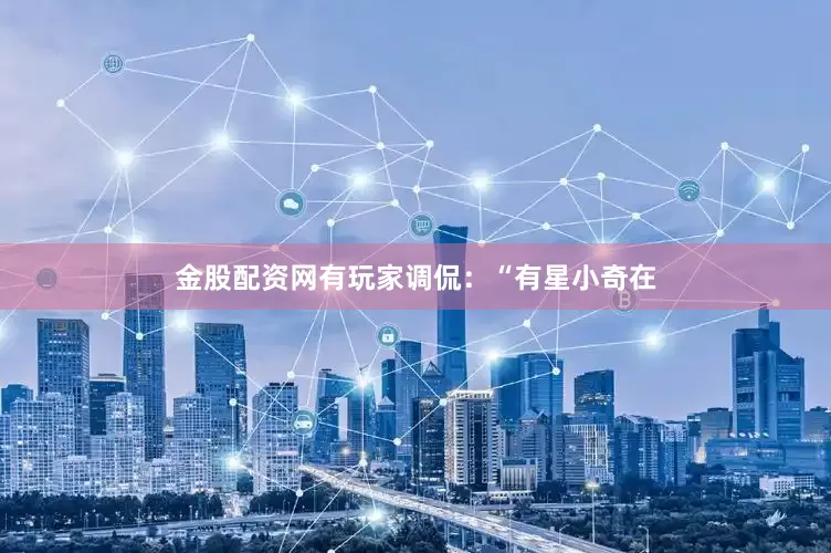 金股配资网有玩家调侃：“有星小奇在