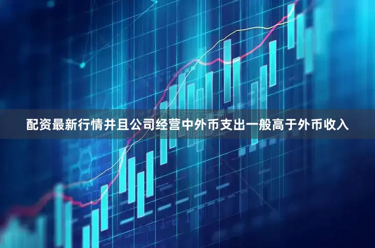 配资最新行情并且公司经营中外币支出一般高于外币收入