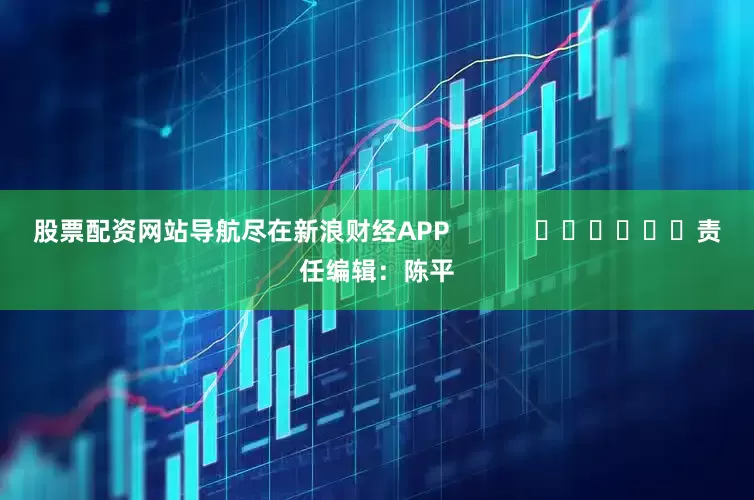 股票配资网站导航尽在新浪财经APP            						责任编辑：陈平