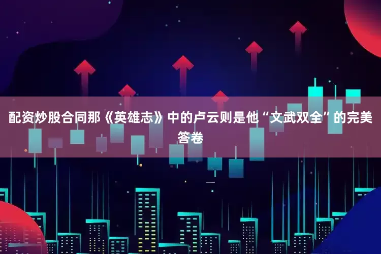 配资炒股合同那《英雄志》中的卢云则是他“文武双全”的完美答卷